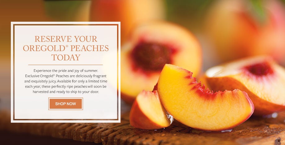 RESERVE YOUR OREGOLD® PEACHES TODAY Experience the pride and joy of summer. Exclusive Oregold® Peaches are deliciously fragrant and exquisitely juicy. Available for only a limited time each year, these perfectly ripe peaches will soon be harvested and ready to ship to your door. 
SHOP NOW